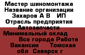 Мастер шиномонтажа › Название организации ­ Захаров А.В., ИП › Отрасль предприятия ­ Автозапчасти › Минимальный оклад ­ 100 000 - Все города Работа » Вакансии   . Томская обл.,Северск г.